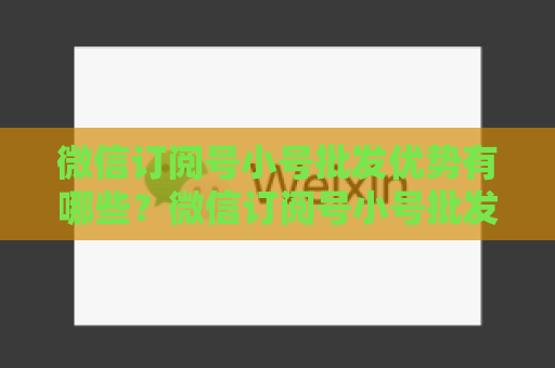 微信订阅号小号批发优势有哪些？微信订阅号小号批发方法分享