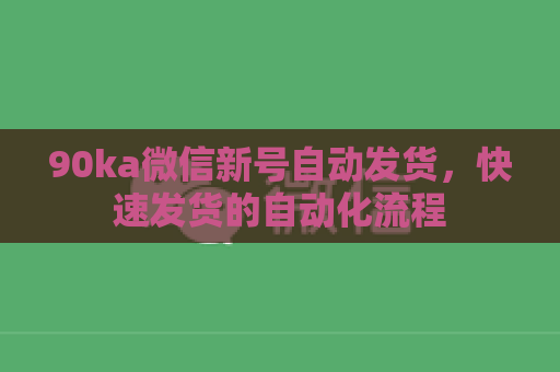 90ka微信新号自动发货，快速发货的自动化流程