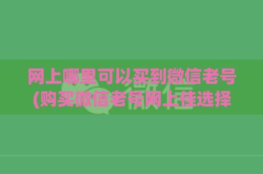 网上哪里可以买到微信老号(购买微信老号网上佳选择)