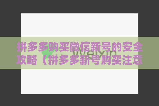 拼多多购买微信新号的安全攻略（拼多多新号购买注意事项）