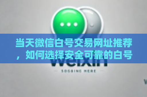 当天微信白号交易网址推荐，如何选择安全可靠的白号交易网站