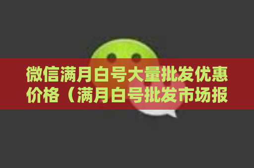 微信满月白号大量批发优惠价格（满月白号批发市场报价查询）