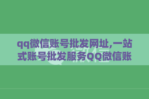 qq微信账号批发网址,一站式账号批发服务QQ微信账号批发