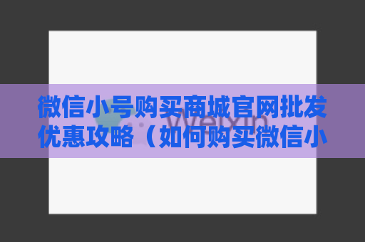 微信小号购买商城官网批发优惠攻略（如何购买微信小号批发商城官网商品）