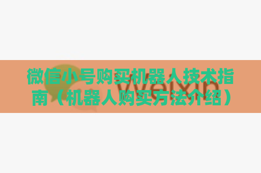 微信小号购买机器人技术指南（机器人购买方法介绍）