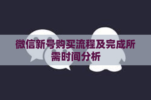 微信新号购买流程及完成所需时间分析