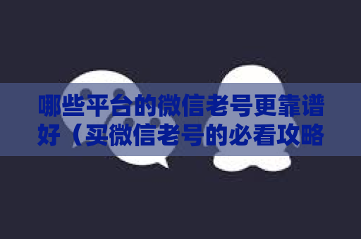 哪些平台的微信老号更靠谱好（买微信老号的必看攻略）