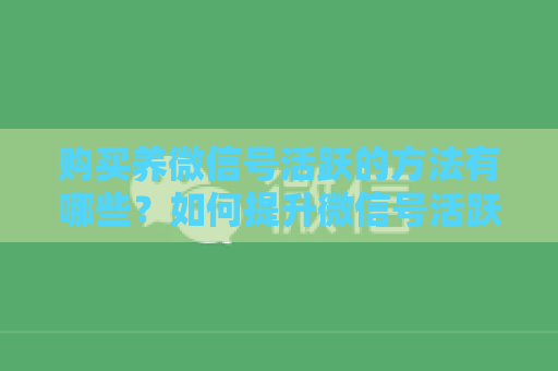 购买养微信号活跃的方法有哪些？如何提升微信号活跃度？