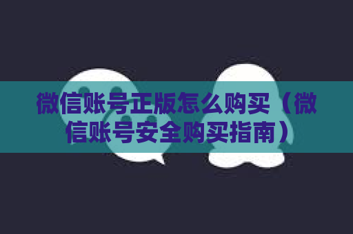 微信账号正版怎么购买（微信账号安全购买指南）