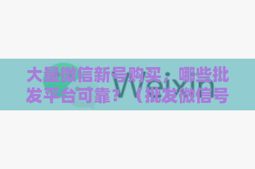 大量微信新号购买，哪些批发平台可靠？（批发微信号推荐报告）