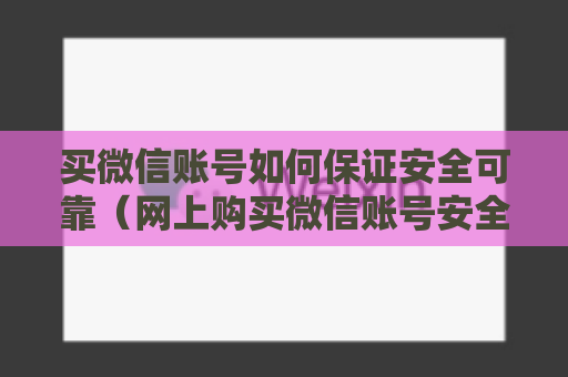 买微信账号如何保证安全可靠（网上购买微信账号安全技巧）