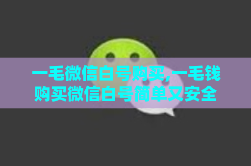 一毛微信白号购买,一毛钱购买微信白号简单又安全