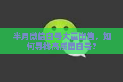 半月微信白号大量出售，如何寻找高质量白号？