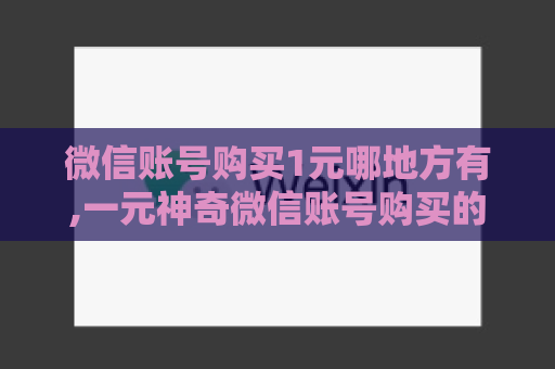 微信账号购买1元哪地方有,一元神奇微信账号购买的故事