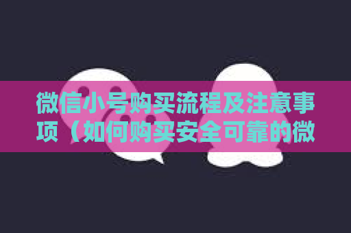 微信小号购买流程及注意事项（如何购买安全可靠的微信小号）