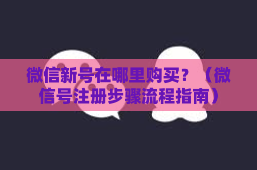 微信新号在哪里购买？（微信号注册步骤流程指南）