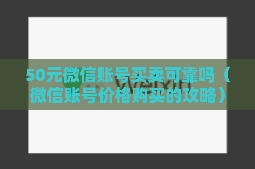 50元微信账号买卖可靠吗（微信账号价格购买的攻略）