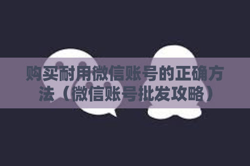 购买耐用微信账号的正确方法（微信账号批发攻略）