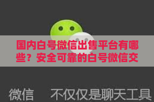 国内白号微信出售平台有哪些？安全可靠的白号微信交易平台推荐