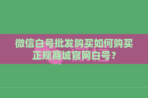 微信白号批发购买如何购买正规商城官网白号？