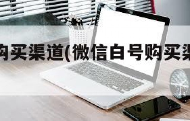微信白号购买渠道(微信白号购买渠道有哪些)