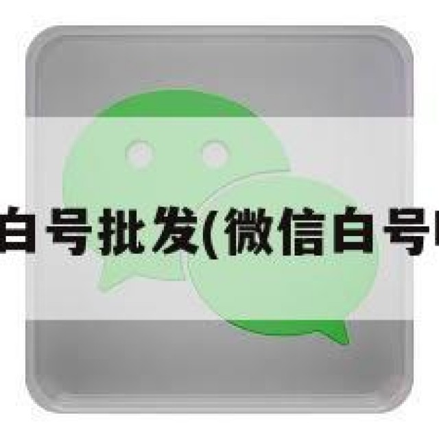 微信新号白号批发(微信白号哪里有卖)