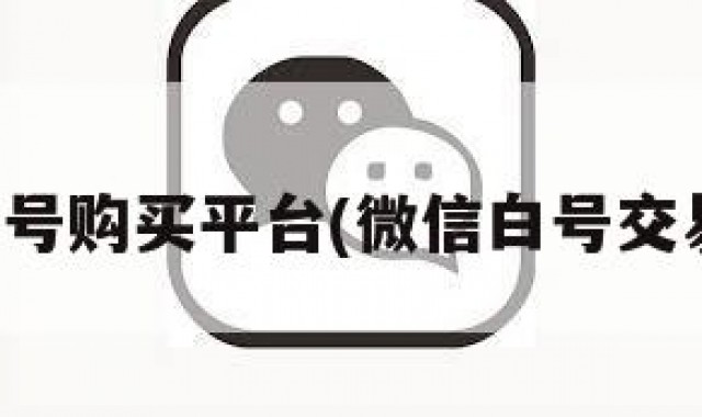 微信白号购买平台(微信白号交易平台)