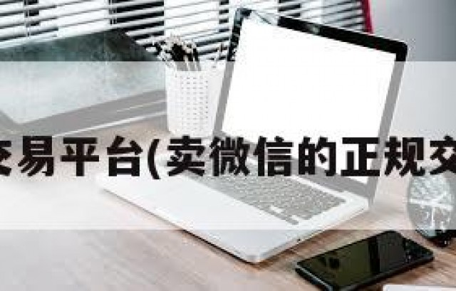 微信号交易平台(卖微信的正规交易平台)