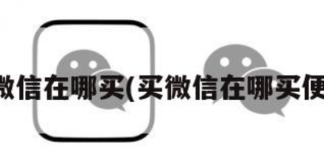 买微信在哪买(买微信在哪买便宜)