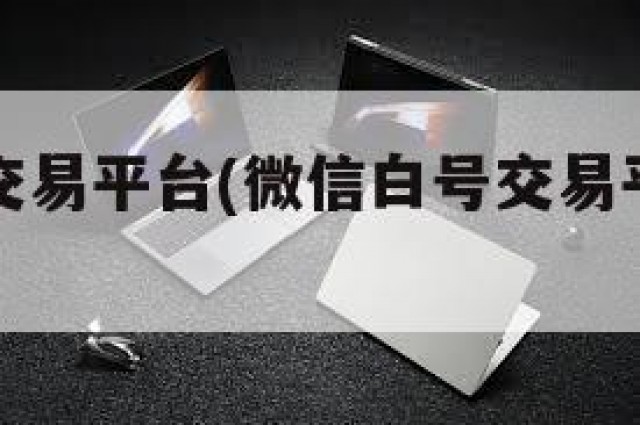 微信白号交易平台(微信白号交易平台是真的吗)