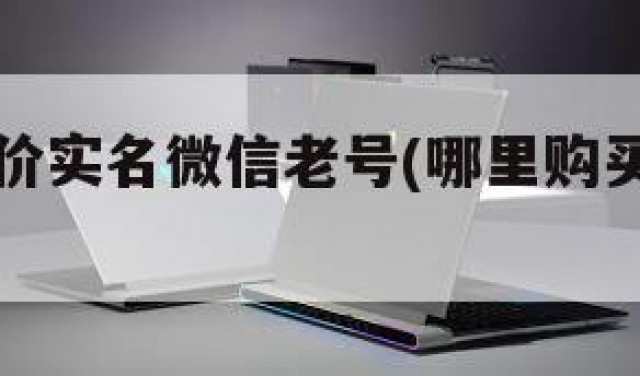 哪里买低价实名微信老号(哪里购买微信老号)