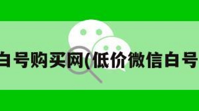 微信白号购买网(低价微信白号购买)